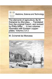 The Elements of Agriculture. by M. Duhamel Du Monceau. ... Translated from the Original French, and Revised by Philip Miller, ... in Two Volumes. ... Illustrated with Fourteen Copper-Plates. Volume 2 of 2