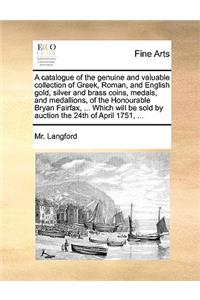 A Catalogue of the Genuine and Valuable Collection of Greek, Roman, and English Gold, Silver and Brass Coins, Medals, and Medallions, of the Honourable Bryan Fairfax, ... Which Will Be Sold by Auction the 24th of April 1751, ...