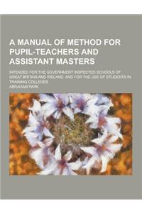 A Manual of Method for Pupil-Teachers and Assistant Masters; Intended for the Government Inspected Schools of Great Britain and Ireland, and for the