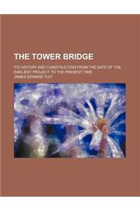 The Tower Bridge; Its History and Construction from the Date of the Earliest Project to the Present Time