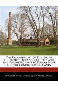 The Responsibility of the Jewish Holocaust from Adolf Hitler and the Nuremberg Laws to Rudolf Hoss and the Concentration Camps