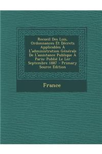 Recueil Des Lois, Ordonnances Et Decrets Applicables A L'Administration Generale de L'Assistance Publique a Paris: Publie Le Ler Septembre 1887 - Prim