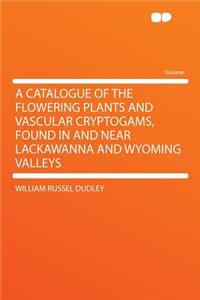 A Catalogue of the Flowering Plants and Vascular Cryptogams, Found in and Near Lackawanna and Wyoming Valleys