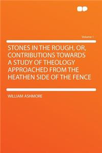Stones in the Rough, Or, Contributions Towards a Study of Theology Approached from the Heathen Side of the Fence Volume 1