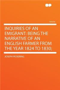 Inquiries of an Emigrant: Being the Narrative of an English Farmer from the Year 1824 to 1830;