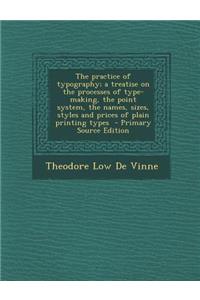 The Practice of Typography; A Treatise on the Processes of Type-Making, the Point System, the Names, Sizes, Styles and Prices of Plain Printing Types