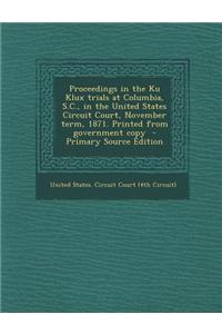 Proceedings in the Ku Klux Trials at Columbia, S.C., in the United States Circuit Court, November Term, 1871. Printed from Government Copy - Primary S