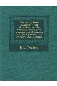 The Canary Book: Containing Full Directions for the Breeding, Rearing and Management of Canaries and Canary Mules ..