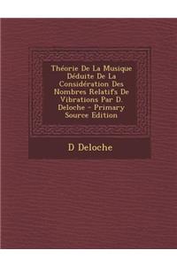 Theorie de La Musique Deduite de La Consideration Des Nombres Relatifs de Vibrations Par D. Deloche - Primary Source Edition