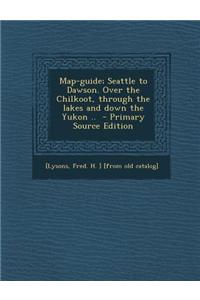 Map-Guide; Seattle to Dawson. Over the Chilkoot, Through the Lakes and Down the Yukon ..