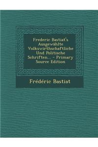 Frederic Bastiat's Ausgewahlte Volkswirthschaftliche Und Politische Schriften... - Primary Source Edition