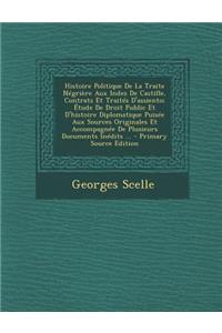 Histoire Politique de La Traite Negriere Aux Indes de Castille, Contrats Et Traites D'Assiento; Etude de Droit Public Et D'Histoire Diplomatique Puisee Aux Sources Originales Et Accompagnee de Plusieurs Documents Inedits ... - Primary Source Editio