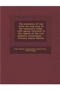 The Economics of Coal from the Coal Seam to the Consumer's Cellar, with Special Reference to the Reports of the Coal Industry Commission - Primary Source Edition