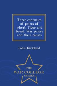 Three Centuries of Prices of Wheat, Flour and Bread. War Prices and Their Causes - War College Series