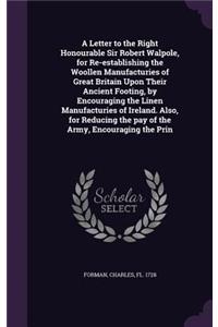 A Letter to the Right Honourable Sir Robert Walpole, for Re-establishing the Woollen Manufacturies of Great Britain Upon Their Ancient Footing, by Encouraging the Linen Manufacturies of Ireland. Also, for Reducing the pay of the Army, Encouraging t