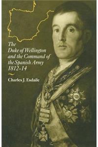 Duke of Wellington and the Command of the Spanish Army, 1812-14