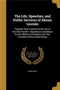 The Life, Speeches, and Public Services of Abram Lincoln