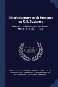 Discriminatory Arab Pressure on U.S. Business: Hearings ... 94th Congress, 1st Session, Mar. 6,12,13; Dec. 11, 1975