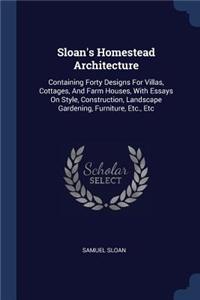 Sloan's Homestead Architecture: Containing Forty Designs For Villas, Cottages, And Farm Houses, With Essays On Style, Construction, Landscape Gardening, Furniture, Etc., Etc