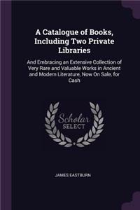 A Catalogue of Books, Including Two Private Libraries