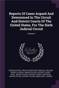 Reports Of Cases Argued And Determined In The Circuit And District Courts Of The United States, For The Sixth Judicial Circuit; Volume 2