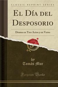 El DÃ­a del Desposorio: Drama En Tres Actos Y En Verso (Classic Reprint)