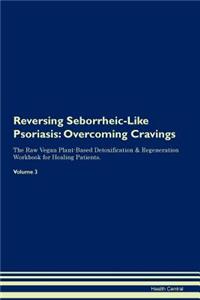 Reversing Seborrheic-Like Psoriasis: Overcoming Cravings the Raw Vegan Plant-Based Detoxification & Regeneration Workbook for Healing Patients. Volume 3