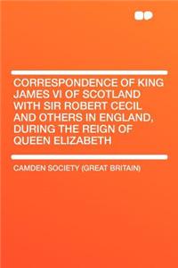 Correspondence of King James VI of Scotland with Sir Robert Cecil and Others in England, During the Reign of Queen Elizabeth