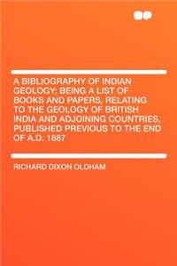 A Bibliography of Indian Geology; Being a List of Books and Papers, Relating to the Geology of British India and Adjoining Countries, Published Previous to the End of A.D. 1887