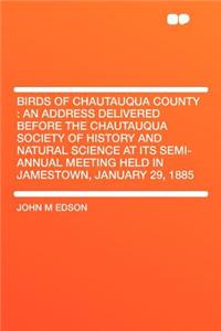 Birds of Chautauqua County: An Address Delivered Before the Chautauqua Society of History and Natural Science at Its Semi-Annual Meeting Held in Jamestown, January 29, 1885