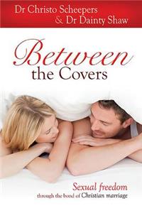 Between the Covers: Sexual Freedom Through the Bond of Christian Marriage: Sexual Freedom Through the Bond of Christian Marriage