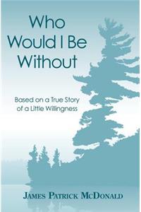 Who Would I Be Without: Based On a True Story of a Little Willingness