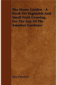 The Home Garden - A Book on Vegetable and Small Fruit Growing, for the Use of the Amateur Gardener