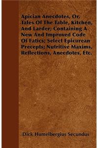 Apician Anecdotes, Or, Tales Of The Table, Kitchen, And Larder; Containing A New And Improved Code Of Fatics; Select Epicurean Precepts; Nutritive Maxims, Reflections, Anecdotes, Etc.