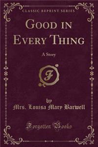 Good in Every Thing: A Story (Classic Reprint)