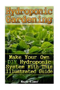 Hydroponic Gardening: Make Your Own DIY Hydroponic System with This Illustrated Guide: (Organic Gardening, Beginner's Gardening)