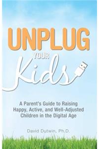 Unplug Your Kids: A Parent's Guide to Raising Happy, Active, and Well-Adjusted Children in the Digital Age: A Parent's Guide to Raising Happy, Active, and Well-Adjusted Children in the Digital Age