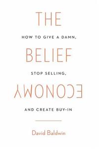 The Belief Economy: How to Give a Damn, Stop Selling, and Create Buy-In