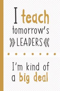 I Teach Tomorrow's Leaders I'm Kind Of A Big Deal