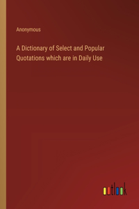 Dictionary of Select and Popular Quotations which are in Daily Use