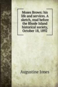Moses Brown: his life and services. A sketch, read before the Rhode Island historical society, October 18, 1892
