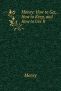 Money: How to Get, How to Keep, and How to Use It