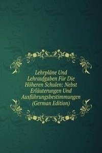 Lehrplane Und Lehraufgaben Fur Die Hoheren Schulen: Nebst Erlauterungen Und Ausfuhrungsbestimmungen (German Edition)