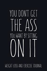 You don't get the Ass you want by sitting on it Weight Loss and Exercise Journal Water, Food, Cardio, Strength Training and Sleep Tracker