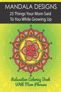 Mandala Designs. 25 Things Your Mom Said To You While Growing Up.: Relaxation Coloring Book With Mom Phrases