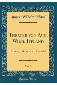 Theater Von Aug. Wilh. Iffland, Vol. 7: Herbsttag; Friedrich Von Oesterreich (Classic Reprint)