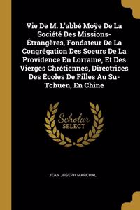 Vie De M. L'abbé Moÿe De La Société Des Missions-Étrangères, Fondateur De La Congrégation Des Soeurs De La Providence En Lorraine, Et Des Vierges Chrétiennes, Directrices Des Écoles De Filles Au Su-Tchuen, En Chine