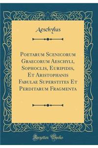 Poetarum Scenicorum Graecorum Aeschyli, Sophoclis, Euripidis, Et Aristophanis Fabulae Superstites Et Perditarum Fragmenta (Classic Reprint)