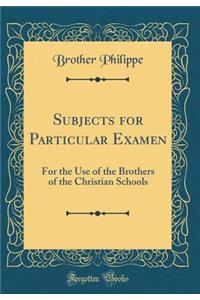 Subjects for Particular Examen: For the Use of the Brothers of the Christian Schools (Classic Reprint)