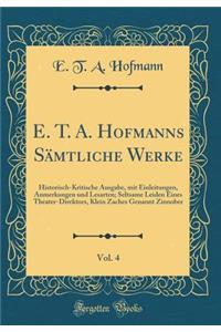 E. T. A. Hofmanns Sï¿½mtliche Werke, Vol. 4: Historisch-Kritische Ausgabe, Mit Einleitungen, Anmerkungen Und Lesarten; Seltsame Leiden Eines Theater-Direktors, Klein Zaches Genannt Zinnober (Classic Reprint): Historisch-Kritische Ausgabe, Mit Einleitungen, Anmerkungen Und Lesarten; Seltsame Leiden Eines Theater-Direktors, Klein Zaches Genannt Zinnober (Cl